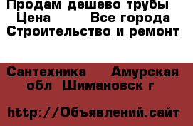 Продам дешево трубы › Цена ­ 20 - Все города Строительство и ремонт » Сантехника   . Амурская обл.,Шимановск г.